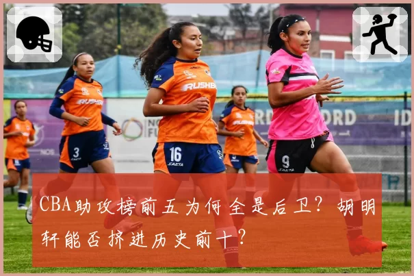 CBA助攻榜前五为何全是后卫?胡明轩能否挤进历史前十?