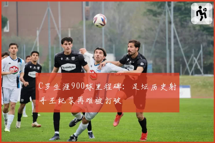 C罗生涯900球里程碑:足坛历史射手王纪录再难被打破