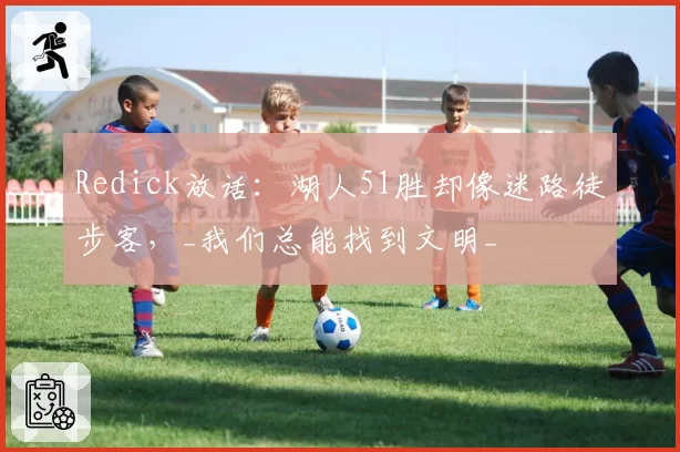 Redick放话:湖人51胜却像迷路徒步客,_我们总能找到文明_