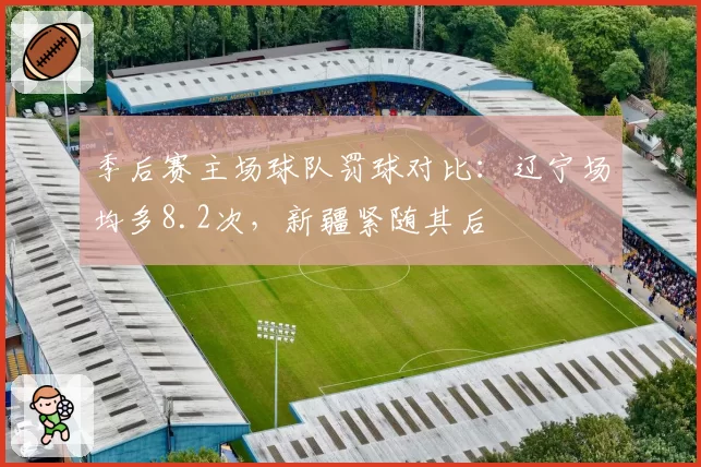 季后赛主场球队罚球对比:辽宁场均多8.2次,新疆紧随其后