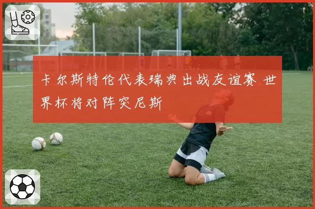 卡尔斯特伦代表瑞典出战友谊赛 世界杯将对阵突尼斯