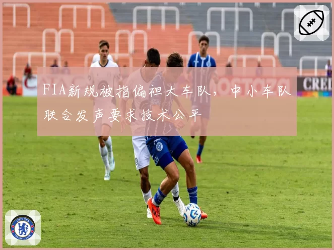 FIA新规被指偏袒大车队,中小车队联合发声要求技术公平