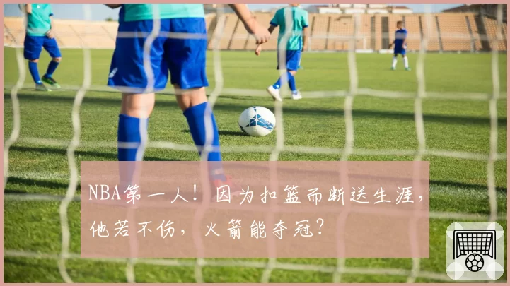 NBA第一人!因为扣篮而断送生涯,他若不伤,火箭能夺冠?
