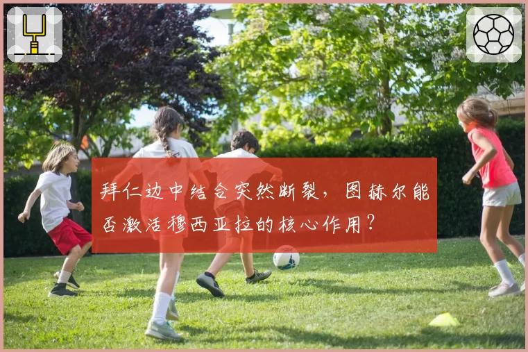 拜仁边中结合突然断裂，图赫尔能否激活穆西亚拉的核心作用？