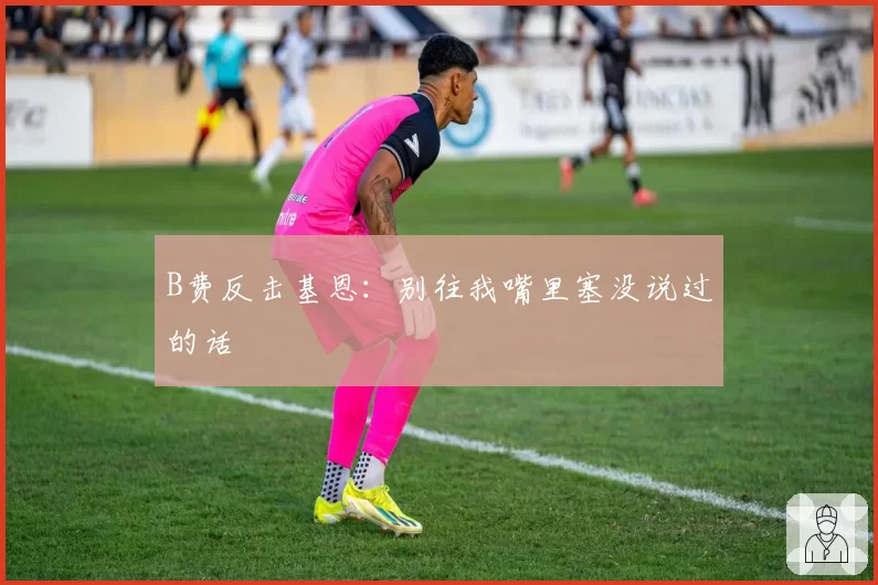 B费反击基恩：别往我嘴里塞没说过的话