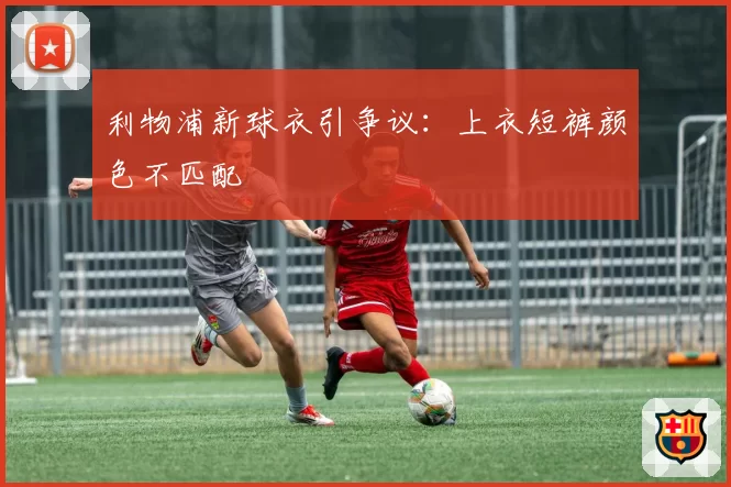 利物浦新球衣引争议:上衣短裤颜色不匹配