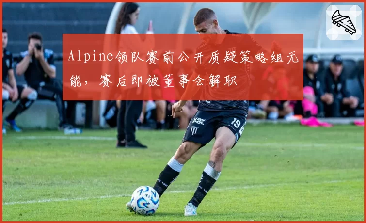 Alpine领队赛前公开质疑策略组无能，赛后即被董事会解职