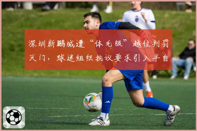 深圳新鹏城遭“体毛级”越位判罚灭门，球迷组织抗议要求引入半自动系统