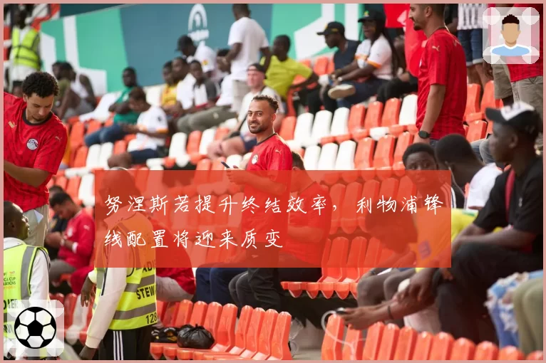 努涅斯若提升终结效率，利物浦锋线配置将迎来质变