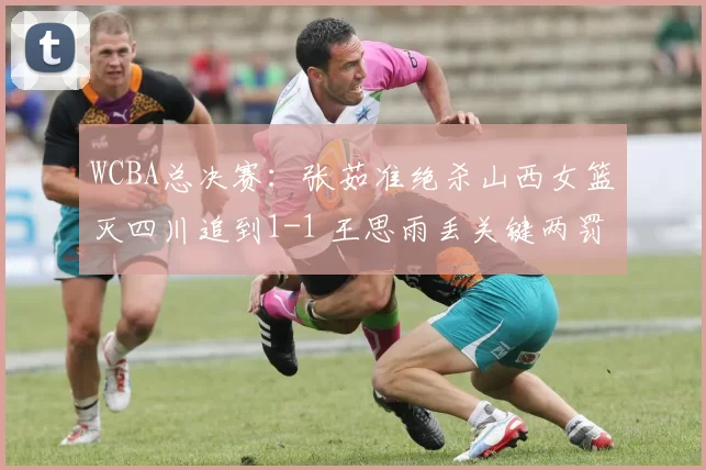 WCBA总决赛：张茹准绝杀山西女篮灭四川追到1-1 王思雨丢关键两罚