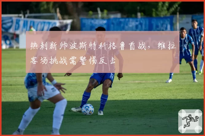 热刺新帅波斯特科格鲁首战，维拉客场挑战需警惕反击