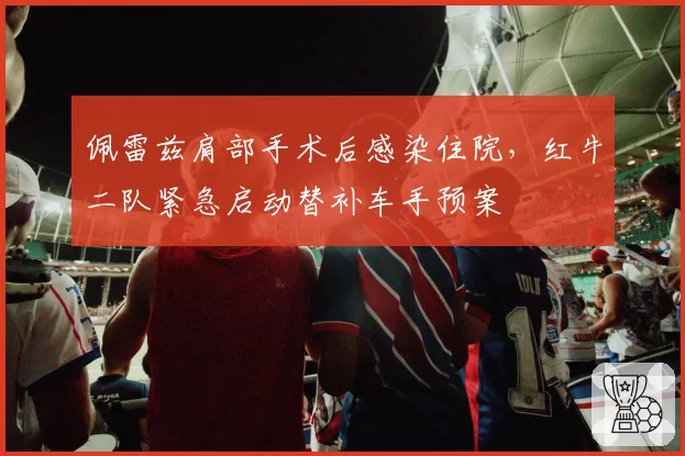 佩雷兹肩部手术后感染住院,红牛二队紧急启动替补车手预案
