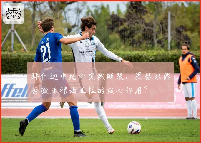 拜仁边中结合突然断裂，图赫尔能否激活穆西亚拉的核心作用？