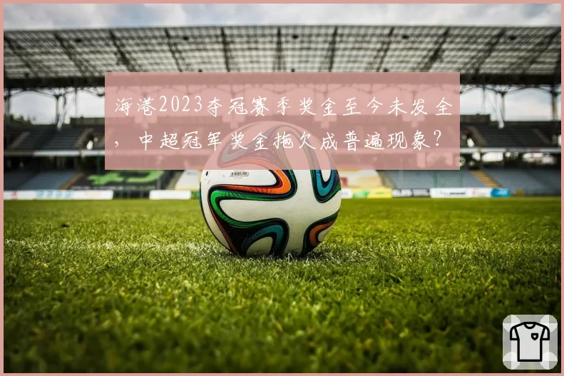 海港2023夺冠赛季奖金至今未发全，中超冠军奖金拖欠成普遍现象？