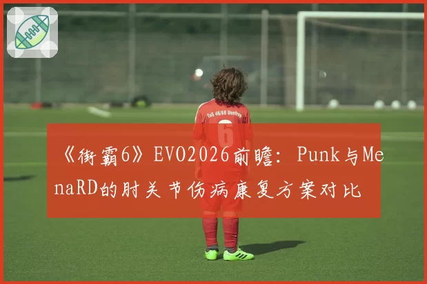 《街霸6》EVO2026前瞻：Punk与MenaRD的肘关节伤病康复方案对比