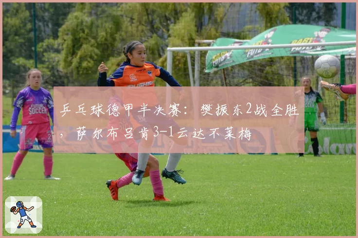 乒乓球德甲半决赛：樊振东2战全胜，萨尔布吕肯3-1云达不莱梅