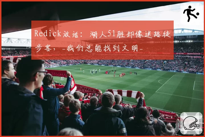 Redick放话:湖人51胜却像迷路徒步客,_我们总能找到文明_