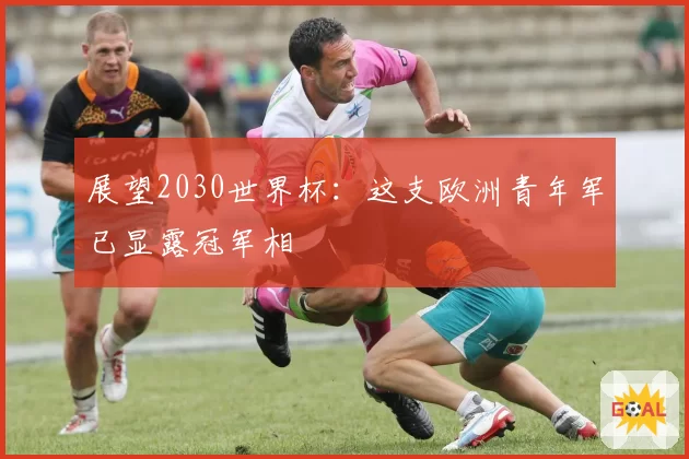 展望2030世界杯：这支欧洲青年军已显露冠军相