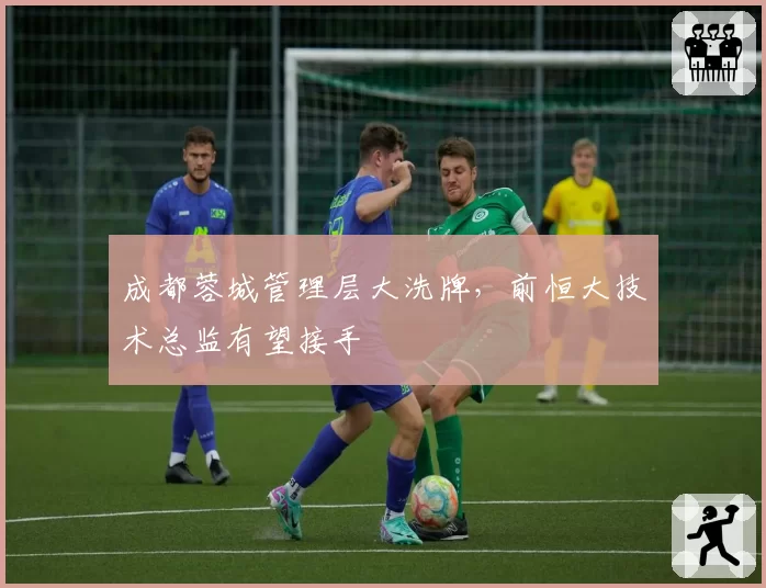 成都蓉城管理层大洗牌,前恒大技术总监有望接手