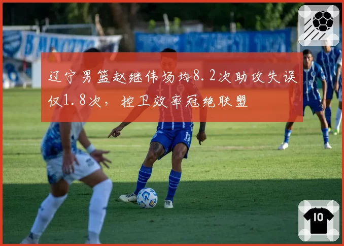 辽宁男篮赵继伟场均8.2次助攻失误仅1.8次，控卫效率冠绝联盟