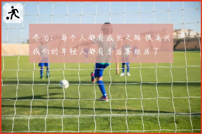 乔治：每个人都有成长之路 很高兴我们的年轻人都有季后赛经历了