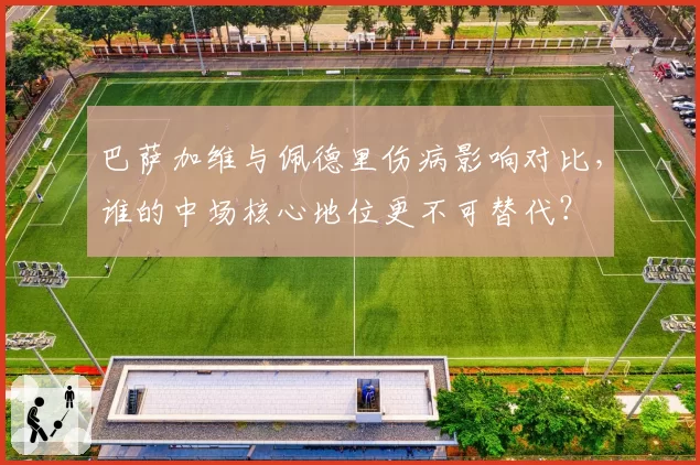 巴萨加维与佩德里伤病影响对比,谁的中场核心地位更不可替代?