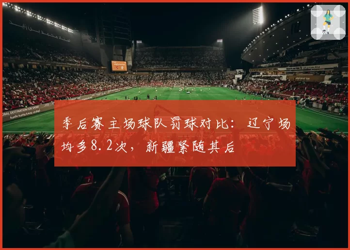 季后赛主场球队罚球对比：辽宁场均多8.2次，新疆紧随其后