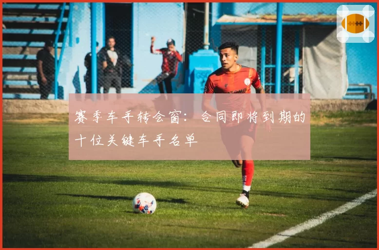 赛季车手转会窗：合同即将到期的十位关键车手名单