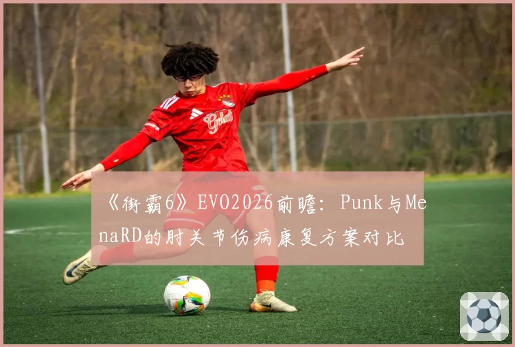 《街霸6》EVO2026前瞻：Punk与MenaRD的肘关节伤病康复方案对比