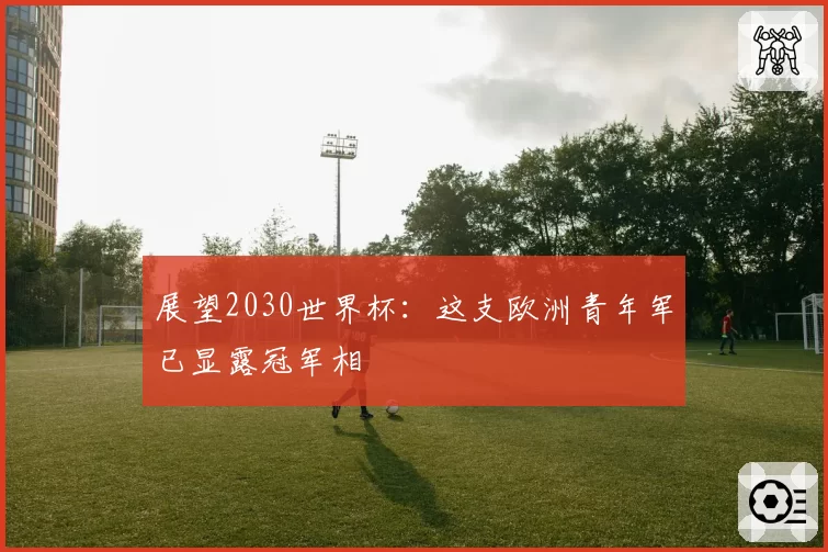 展望2030世界杯：这支欧洲青年军已显露冠军相