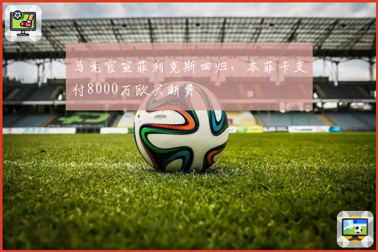 马竞官宣菲利克斯回归，本菲卡支付8000万欧买断费