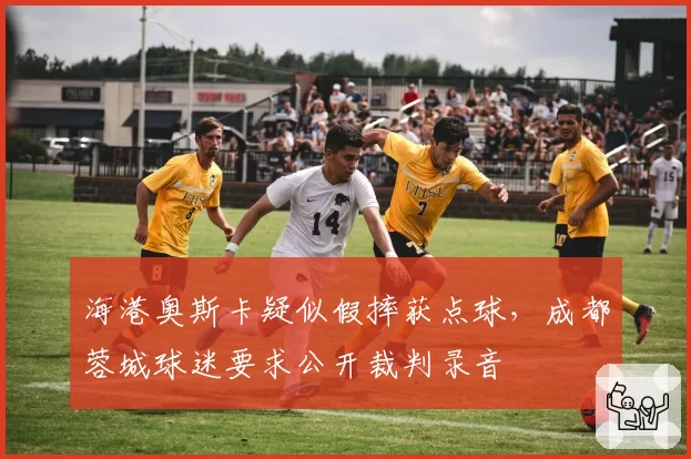 海港奥斯卡疑似假摔获点球，成都蓉城球迷要求公开裁判录音