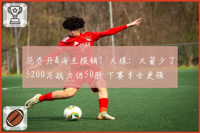 范乔丹&海王报销!火媒:火箭少了5200万战力仍50胜 下赛季会更强