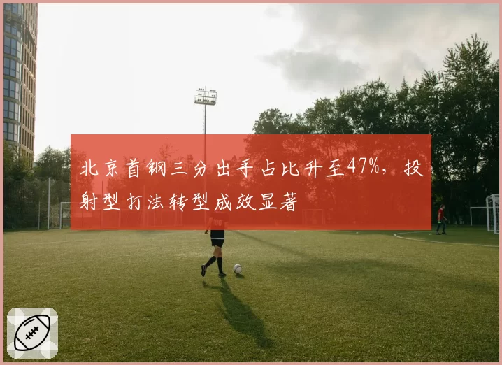北京首钢三分出手占比升至47%,投射型打法转型成效显著