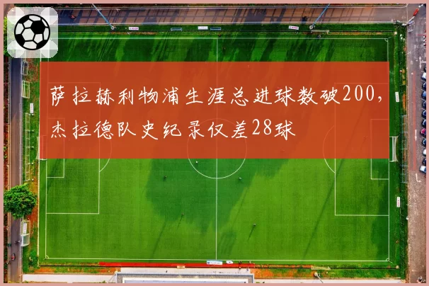 萨拉赫利物浦生涯总进球数破200，杰拉德队史纪录仅差28球