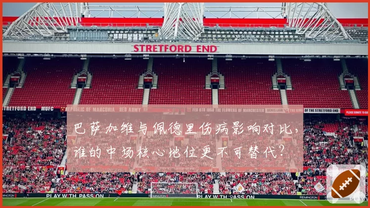 巴萨加维与佩德里伤病影响对比,谁的中场核心地位更不可替代?