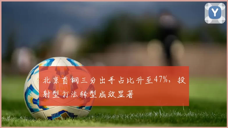 北京首钢三分出手占比升至47%,投射型打法转型成效显著