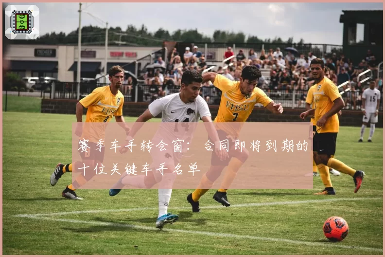 赛季车手转会窗：合同即将到期的十位关键车手名单