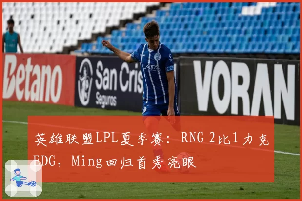 英雄联盟LPL夏季赛:RNG 2比1力克EDG,Ming回归首秀亮眼