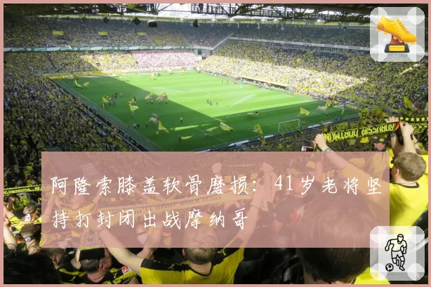 阿隆索膝盖软骨磨损：41岁老将坚持打封闭出战摩纳哥