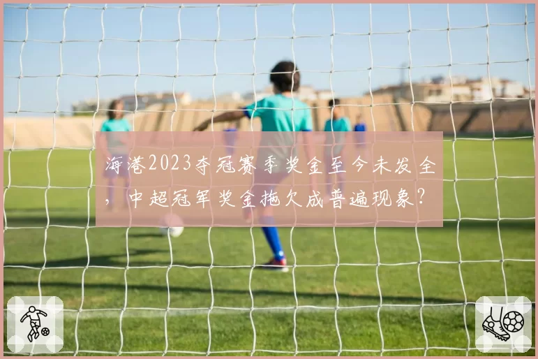 海港2023夺冠赛季奖金至今未发全，中超冠军奖金拖欠成普遍现象？