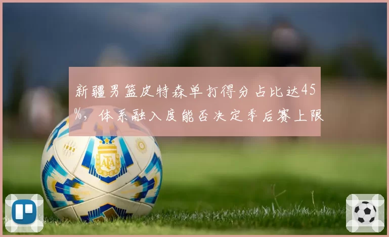 新疆男篮皮特森单打得分占比达45%，体系融入度能否决定季后赛上限？