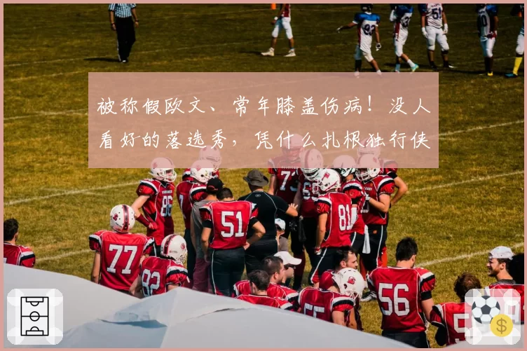 被称假欧文、常年膝盖伤病！没人看好的落选秀，凭什么扎根独行侠