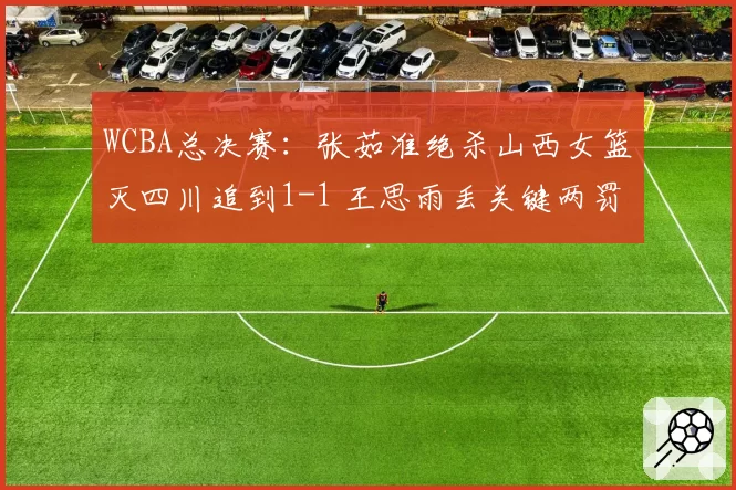 WCBA总决赛：张茹准绝杀山西女篮灭四川追到1-1 王思雨丢关键两罚
