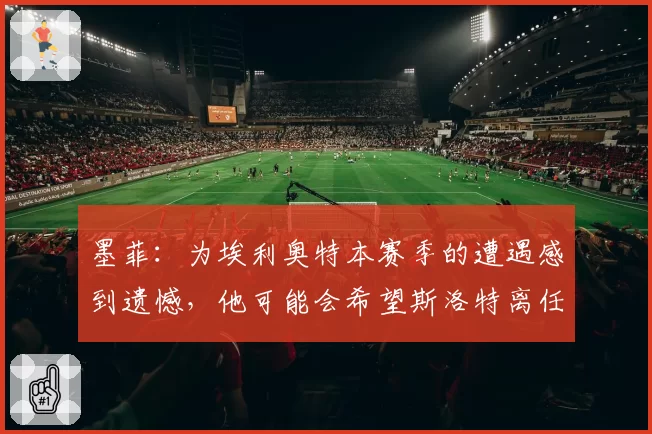 墨菲：为埃利奥特本赛季的遭遇感到遗憾，他可能会希望斯洛特离任
