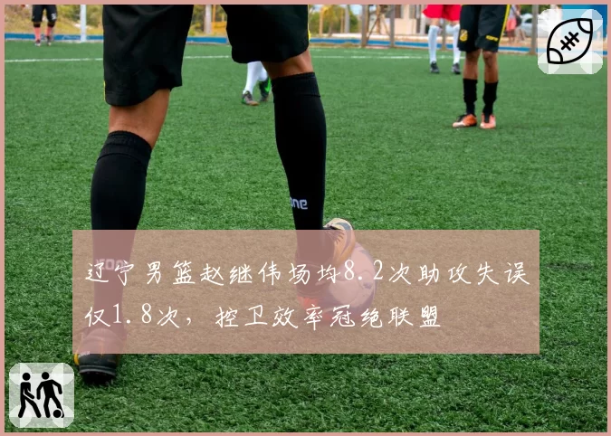 辽宁男篮赵继伟场均8.2次助攻失误仅1.8次，控卫效率冠绝联盟